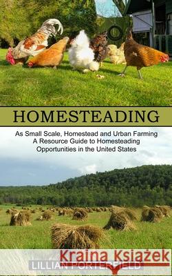 Homesteading: A Resource Guide to Homesteading Opportunities in the United States (As Small Scale, Homestead and Urban Farming) Lillian Porterfield 9781777803261 Harry Barnes