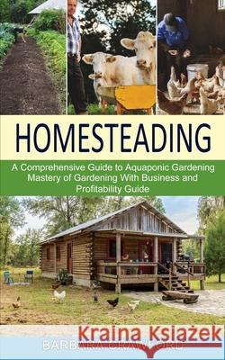 Homesteading: Mastery of Gardening With Business and Profitability Guide (A Comprehensive Guide to Aquaponic Gardening) Barbara Crawford 9781777803285 Harry Barnes
