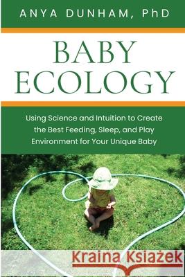 Baby Ecology: Using Science and Intuition to Create the Best Feeding, Sleep, and Play Environment for Your Unique Baby Anya Dunham 9781777804404 Encradled Press