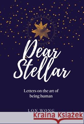 Dear Stellar: Letters on the art of being human Lon Wong 9781777814120 More Human