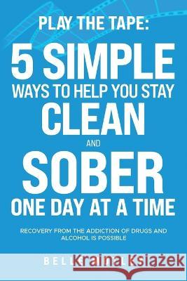 Play the Tape: 5 Simple Ways to Help You Get CLEAN and SOBER One Day at a Time Recovery From the Addiction of Drugs and Alcohol is Po Belle Motley 9781777814533