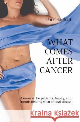 What Comes After Cancer: A memoir for patients, family, and friends dealing with critical illness Patricia Rodi   9781777818968 Patriciarodimtl Publications / Publications P