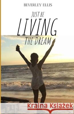 Just BE Living The Dream: How I Freed Myself from the Mundane Beverley Ellis 9781777831103