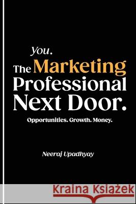 You. The Marketing Professional Next Door. Opportunities. Growth. Money. Neeraj Upadhyay 9781777850807