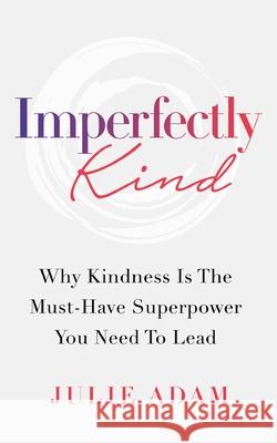 Imperfectly Kind: Why Kindness Is The Must-Have Superpower You Need To Lead Julie Adam Paul Fraumeni Dania Zafar 9781777857318