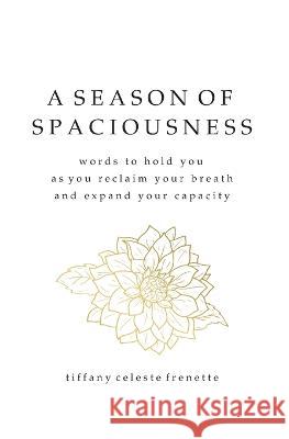 A Season of Spaciousness: words to hold you as you reclaim your breath and expand your capacity Tiffany Celeste Frenette 9781777863401 Pebble Byway Press