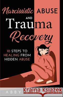 Narcissistic Abuse and Trauma Recovery: 10 Steps to Healing from Masked Abuse Abby B Hudson 9781777872205 Abby B Hudson