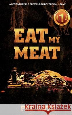 Eat My Meat - A Beginners Field Dressing Guide For Small Game Pat Gatz 9781777877965 Hunting for Greatness