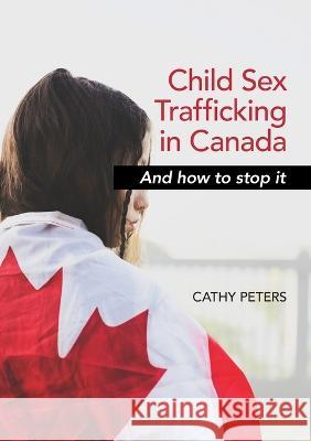 Child Sex Trafficking in Canada and How To Stop It Cathy Ann Peters   9781777892722 Catherine Ann Peters