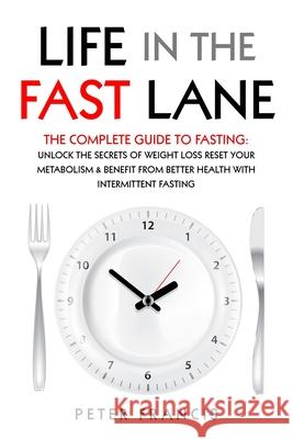 Life in the Fast Lane The Complete Guide to Fasting. Unlock the Secrets of Weight Loss, Reset Your Metabolism and Benefit from Better Health with Inte Peter Francis 9781777920265