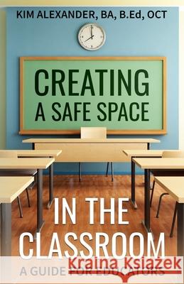 Creating a Safe Space in the Classroom: A Guide for Educators Kim Alexander 9781777925406 Kim Alexander