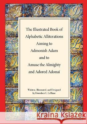 The Illustrated Book of Alphabetic Allliterations Aiming to Admonish Adam and to Amuse the Almighty and Adored Adonai Dorothea LeBlanc 9781777930219 Dorothea C. M. LeBlanc