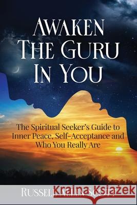 Awaken the Guru in You: The Spiritual Seeker's Guide to Inner Peace, Self-Acceptance and Who You Really Are Russell Allen Scott 9781777946906 Russell Scott