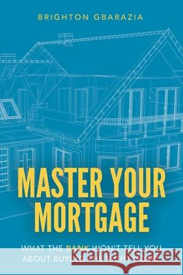 Master Your Mortgage: What the Bank Won't Tell You About Buying the Right Home Brighton Gbarazia 9781777949501 Kick Start Publishing Inc.