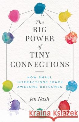 The Big Power of Tiny Connections: How Small Interactions Spark Awesome Outcomes Jen Nash 9781777959654 Big Shift Press