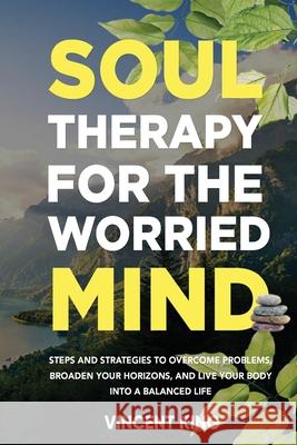 Soul Therapy for the Worried Mind Steps and Strategies to Overcome Problems, Broaden Your Horizons, and Live Your Body Into a Balanced Life Vincent King 9781777962715