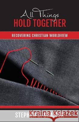 All Things Hold Together: Recovering Christian Worldview Stephen C. Shaffer 9781777978761