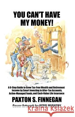 You Can't Have My Money!: A 6-Step Guide to Grow Tax-Free Wealth and Retirement Income by Smart Investing in After-Tax Accounts, Active-Managed Funds, and Cash-Value Life Insurance Paxton S Finnegan 9781777980504 Paxton S. Finnegan