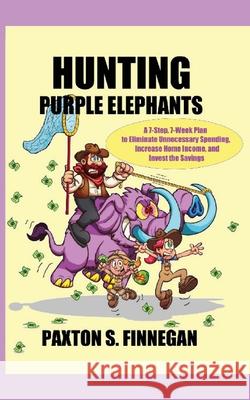 Hunting Purple Elephants: A 7-Step, 7-Week Plan to Eliminate Unnecessary Spending, Increase Home Income, and Invest the Savings Paxton S. Finnegan 9781777980511 Paxton S. Finnegan