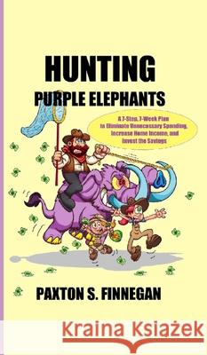 Hunting Purple Elephants: A 7-Step, 7-Week Plan to Eliminate Unnecessary Spending, Increase Home Income, and Invest the Savings Paxton S. Finnegan 9781777980528 Paxton S. Finnegan