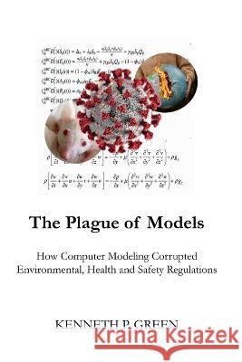The Plague of Models: How Computer Modeling Corrupted Environmental, Health, and Safety Regulations Kenneth P Green Benjamin Zycher Steven F Hayward 9781778041303 Publishdrive