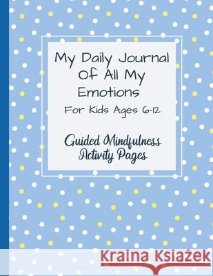 My Daily Journal Of All My Emotions: For Kids Ages 6-12 Guided Mindfulness Activity Pages Natalie Abkaria 9781778046292 Natalie Abkarian Cimini