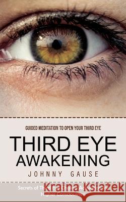 Third Eye Awakening: Guided Meditation to Open Your Third Eye (Secrets of Third Eye Chakra Activation for Higher Consciousness) Johnny Gause   9781778057038 Johnny Gause
