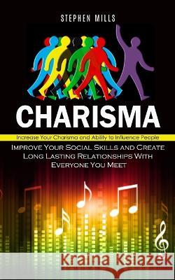 Charisma: Increase Your Charisma and Ability to Influence People (Improve Your Social Skills and Create Long Lasting Relationships With Everyone You Meet) Stephen Mills   9781778057052 Stephen Mills