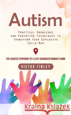Autism: Practical Knowledge and Parenting Techniques to Transform Your Explosive Child Now (The Chaotic Symphony of a Late-diagnosed Woman's Mind) Victor Finley   9781778057083 Victor Finley