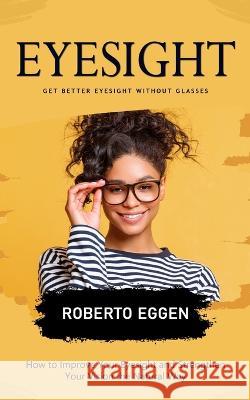 Eyesight: Get Better Eyesight without Glasses (How to Improve Your Eyesight and Strengthen Your Vision the Natural Way) Roberto Eggen   9781778057090 Roberto Eggen