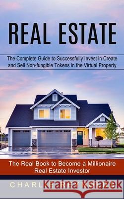 Real Estate: The Complete Guide to Successfully Invest in Create and Sell Non-fungible Tokens in the Virtual Property (The Real Boo Charlie Reynolds 9781778057908 Jordan Levy