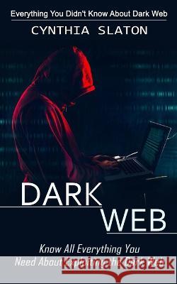 Dark Web: Everything You Didn't Know About Dark Web (Know All Everything You Need About Exploiting the Dark Web) Cynthia Slaton   9781778057939 Jordan Levy