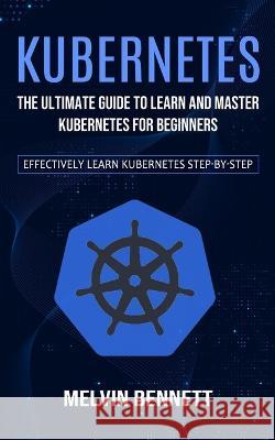 Kubernetes: The Ultimate Guide to Learn and Master Kubernetes for Beginners (Effectively Learn Kubernetes Step-by-step) Melvin Bennett 9781778057946 Jordan Levy