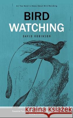Bird Watching: All You Need to Know About Bird Watching (Essential Tips to Help You Pick the Perfect Wildlife and Birding Binocular) David Robinson   9781778065217 David Robinson