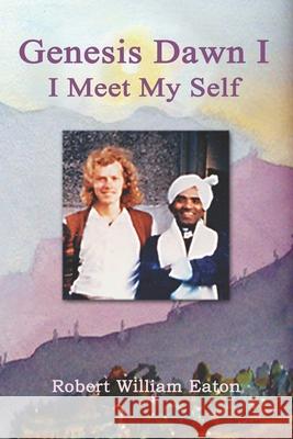 Genesis Dawn I: I Meet My Self Robert William Eaton 9781778091902