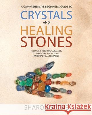Crystals and Healing Stones: : A Comprehensive Beginner's Guide Including Experiential Knowledge, Intuitive Guidance and Practical Therapies Sharon Stone 9781778098307
