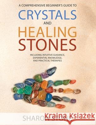 Crystals and Healing Stones: A Comprehensive Beginner's Guide Including Experiential Knowledge, Intuitive Guidance and Practical Therapies Sharon Stone 9781778098314 Intuitive Way Publishing