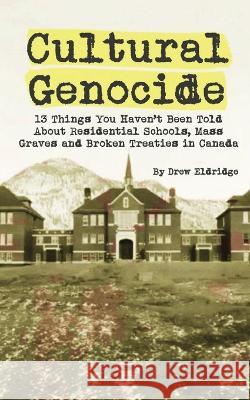 Cultural Genocide: 13 Things You Haven't Been Told About Residential Schools, Mass Graves and Broken Treaties in Canada Drew Eldridge   9781778108860 Drew Eldridge