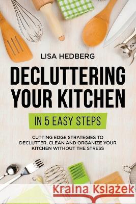 Decluttering Your Kitchen in 5 Easy Steps: Cutting Edge Strategies to Declutter, Clean and Organize Your Kitchen Without the Stress Lisa Hedberg   9781778111723