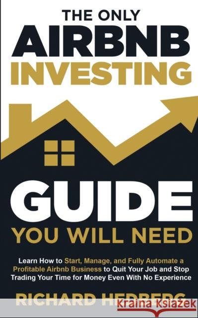 The Only Airbnb Investing Guide You Will Need: Learn How to Start, Manage, and Fully Automate a Profitable Airbnb Business to Quit Your Job and Stop T Richard Hedberg 9781778111747
