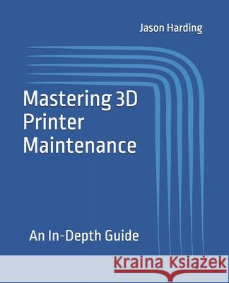 Mastering 3D Printer Maintenance: An In-Depth Guide Jason Harding 9781778118142