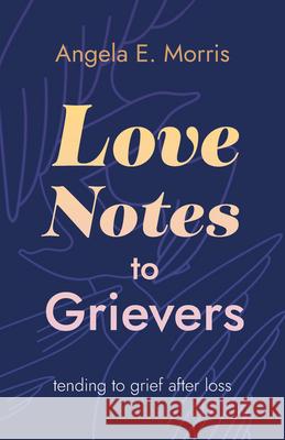 Love Notes to Grievers: Tending to Grief After Loss Angela E. Morris 9781778124587