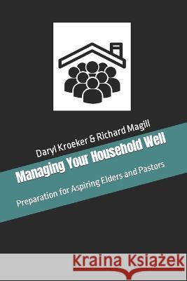 Managing Your Household Well: Preparation for Aspiring Elders and Pastors Richard Magill, Daryl Kroeker 9781778131011 Worldserve Ministries