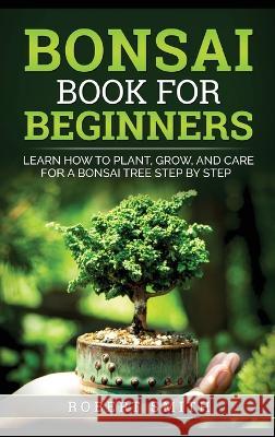 Bonsai Book for Beginners: Learn How to Plant, Grow, and Care for a Bonsai Tree Step by Step Robert Smith   9781778131844 Jpinsiders
