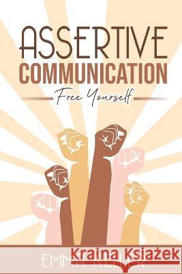 Assertive Communication: Free Yourself. Techniques, Exercises, PNL Techniques, Non-Verbal Communication, Emotional Intelligence, and More! Emma Keller   9781778142512 Jianfang Ou