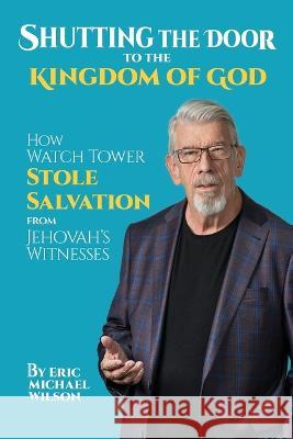 Shutting the Door to the Kingdom of God: How Watch Tower Stole Salvation from Jehovah's Witnesses Eric Michael Wilson   9781778143045