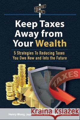 Keep Taxes Away From Your Wealth: 5 Strategies for Reducing Taxes You Owe Now and Into the Future Jayson Lowe Henry Wong Richard Canfield 9781778145025