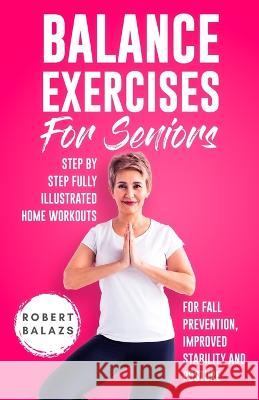 Balance Exercises for Seniors: Step by Step Fully Illustrated Home Workouts for Fall Prevention, Improved Stability, and Posture Robert Balazs 9781778155727 1349560 B.C. Ltd.
