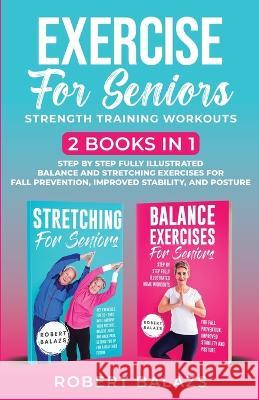 Exercise for Seniors Strength Training Workouts: 2 Books in 1 Step by Step Fully Illustrated Balance and Stretching Exercises for Fall Prevention, Improved Stability, and Posture Robert Balazs 9781778155734 1349560 B.C. Ltd.