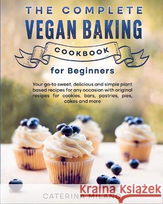 The Complete Vegan Baking Cookbook for Beginners: Your go-to sweet, delicious and simple plant-based recipes for any occasion with original recipes fo Caterina Milano 9781778160097 Sara Van Netten